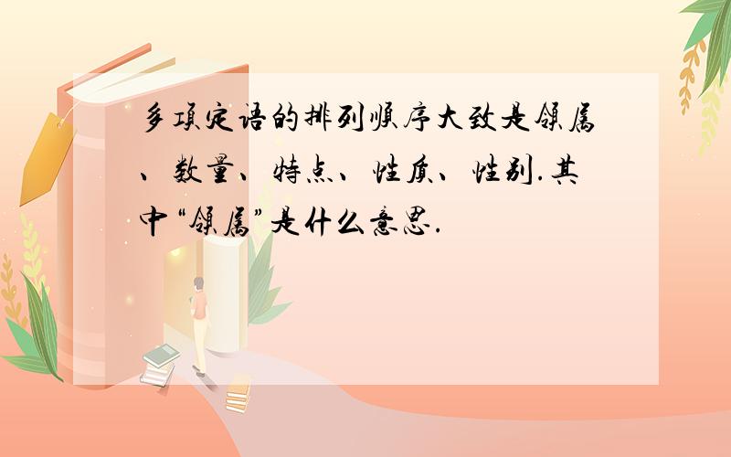 多项定语的排列顺序大致是领属、数量、特点、性质、性别.其中“领属”是什么意思.