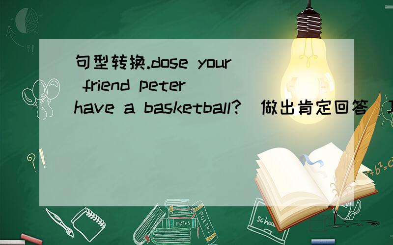 句型转换.dose your friend peter have a basketball?(做出肯定回答）Jack h