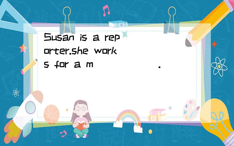 Susan is a reporter.she works for a m______.