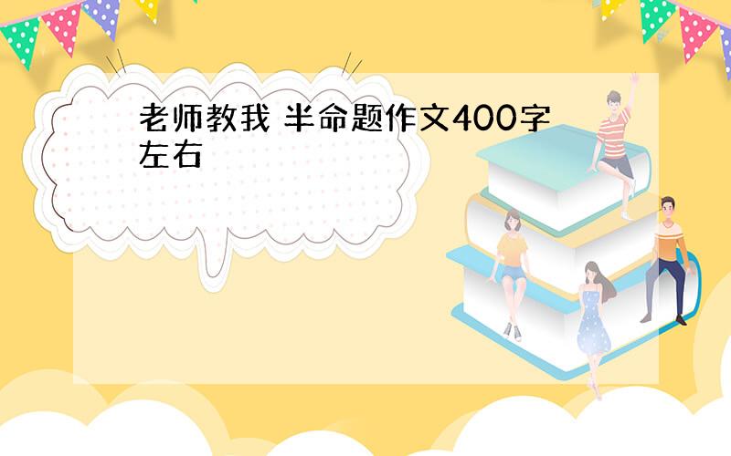 老师教我 半命题作文400字左右