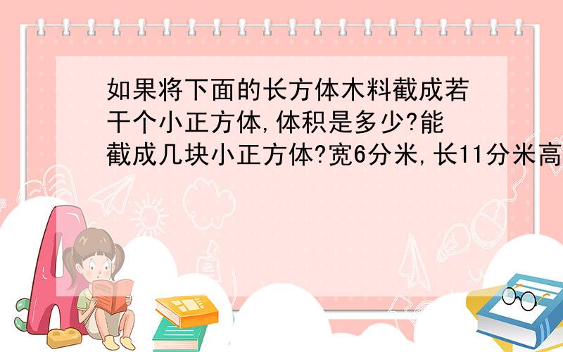 如果将下面的长方体木料截成若干个小正方体,体积是多少?能截成几块小正方体?宽6分米,长11分米高2分米