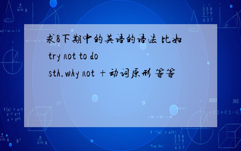 求8下期中的英语的语法 比如 try not to do sth.why not +动词原形 等等