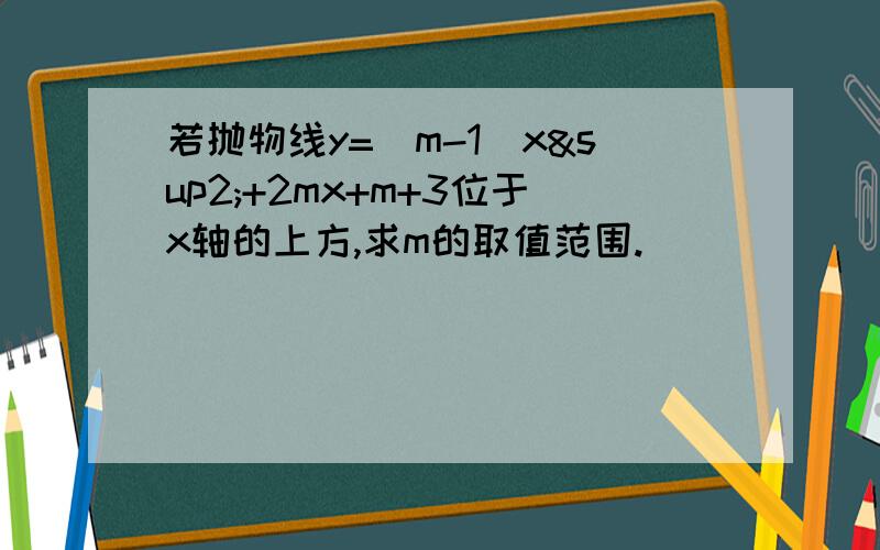 若抛物线y=(m-1)x²+2mx+m+3位于x轴的上方,求m的取值范围.