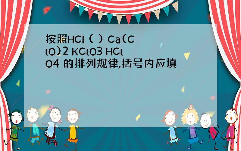 按照HCI ( ) Ca(ClO)2 KClO3 HClO4 的排列规律,括号内应填