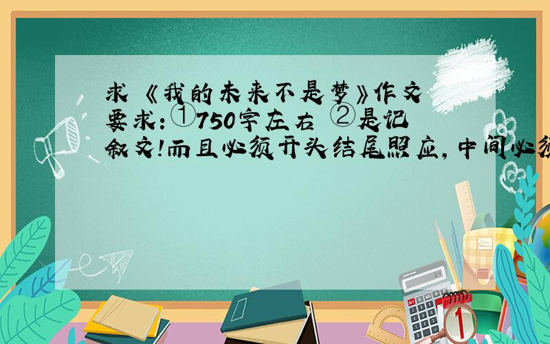 求 《我的未来不是梦》作文 要求：①750字左右 ②是记叙文!而且必须开头结尾照应,中间必须详略得当