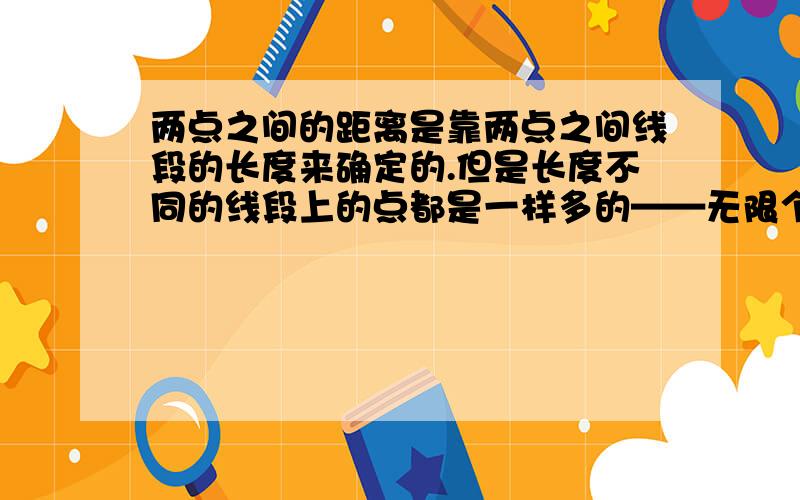 两点之间的距离是靠两点之间线段的长度来确定的.但是长度不同的线段上的点都是一样多的——无限个,但是线段为什么会有长度的差