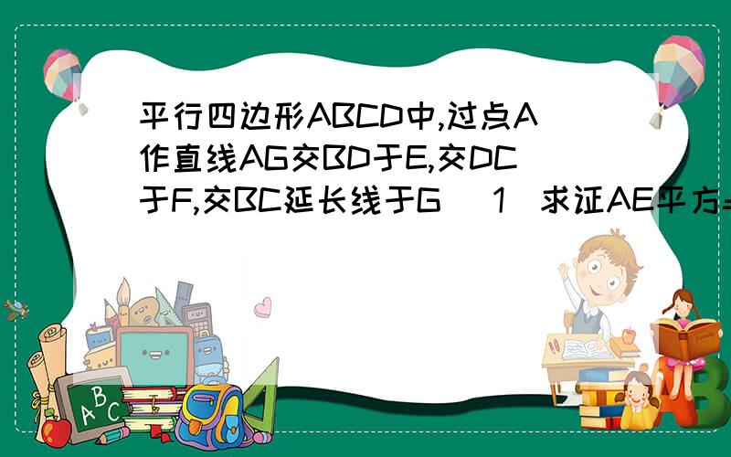 平行四边形ABCD中,过点A作直线AG交BD于E,交DC于F,交BC延长线于G （1）求证AE平方=EF×EG