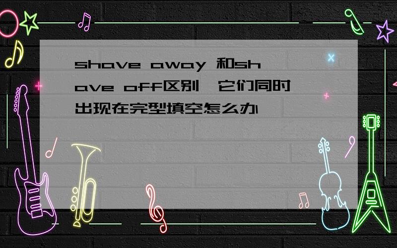 shave away 和shave off区别,它们同时出现在完型填空怎么办