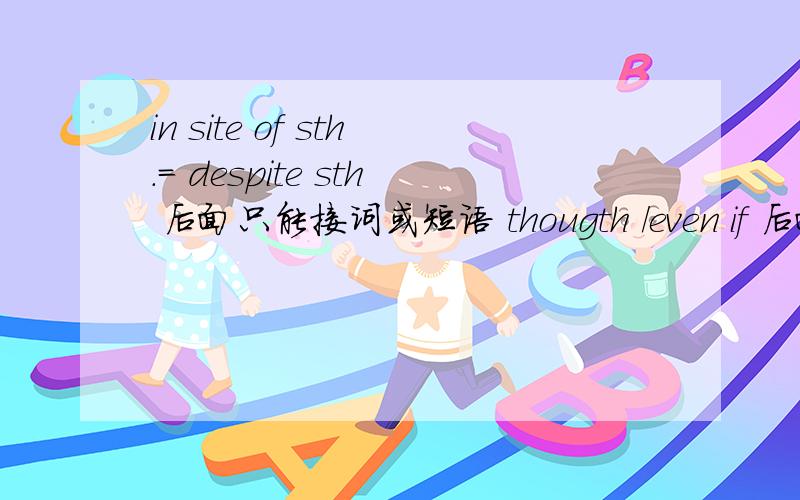 in site of sth.= despite sth 后面只能接词或短语 thougth /even if 后面只能