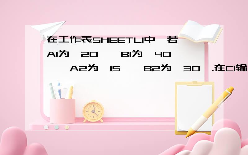 在工作表SHEETL1中,若A1为〞20〞,B1为〞40〞,A2为〞15〞,B2为〞30〞.在C1输入公式〞＝＄A1＋B