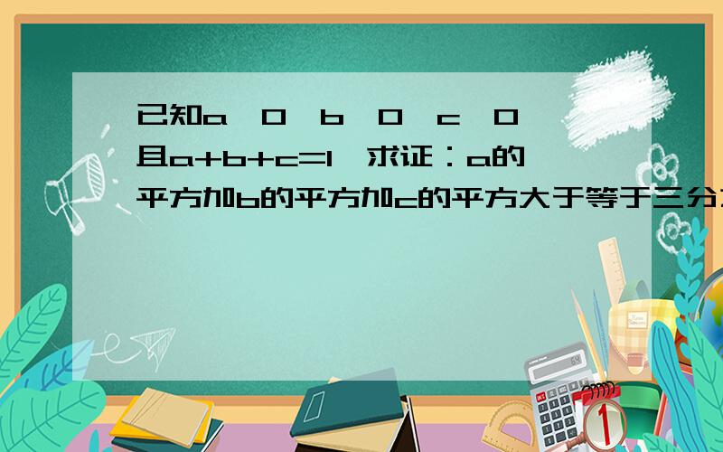 已知a>0,b>0,c>0,且a+b+c=1,求证：a的平方加b的平方加c的平方大于等于三分之一