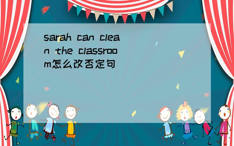 sarah can clean the classroom怎么改否定句