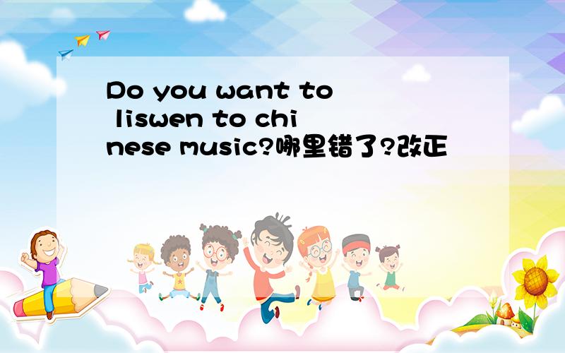 Do you want to liswen to chinese music?哪里错了?改正