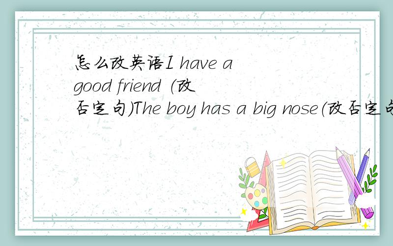 怎么改英语I have a good friend （改否定句）The boy has a big nose（改否定句）