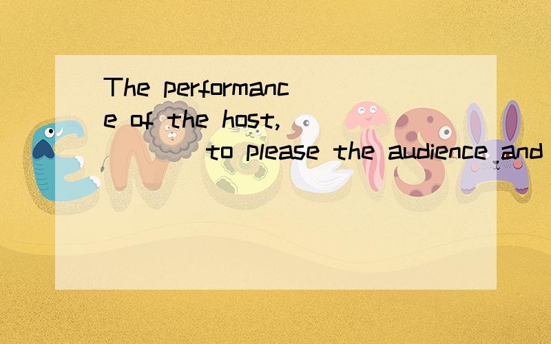 The performance of the host,____to please the audience and d