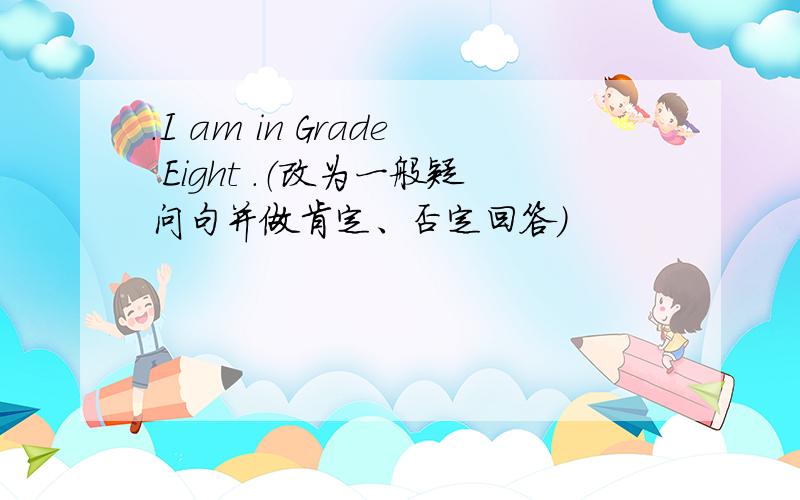 .I am in Grade Eight .（改为一般疑问句并做肯定、否定回答）