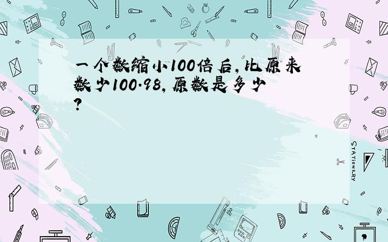 一个数缩小100倍后,比原来数少100.98,原数是多少?