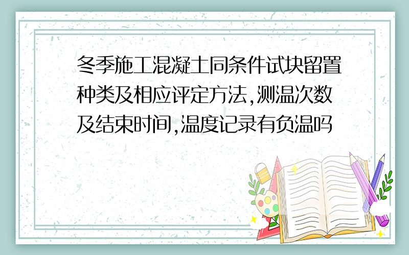 冬季施工混凝土同条件试块留置种类及相应评定方法,测温次数及结束时间,温度记录有负温吗