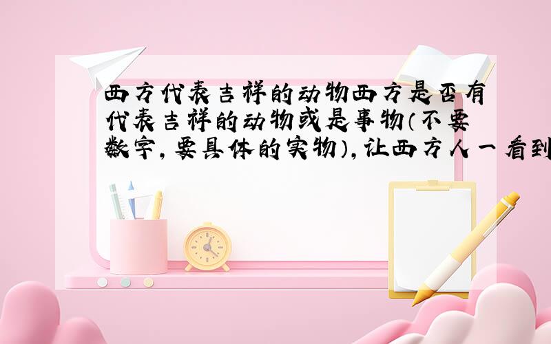 西方代表吉祥的动物西方是否有代表吉祥的动物或是事物（不要数字,要具体的实物）,让西方人一看到都产生共鸣.如同中国的喜鹊.