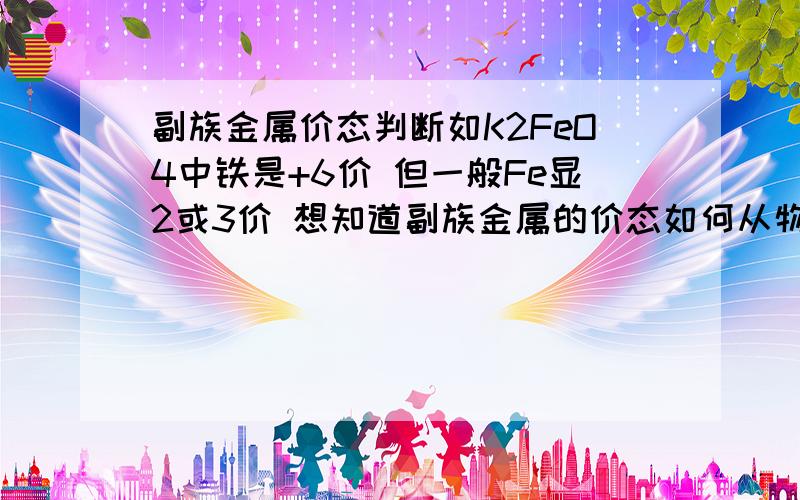 副族金属价态判断如K2FeO4中铁是+6价 但一般Fe显2或3价 想知道副族金属的价态如何从物质结构层面分析 有几种可能