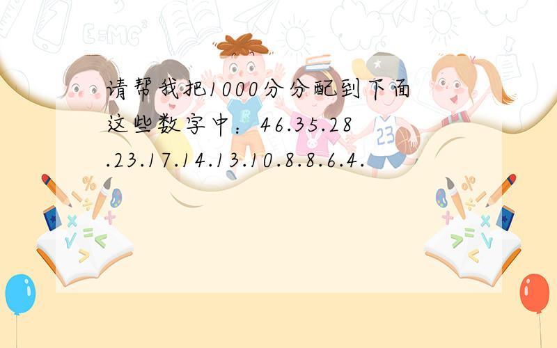 请帮我把1000分分配到下面这些数字中：46.35.28.23.17.14.13.10.8.8.6.4.