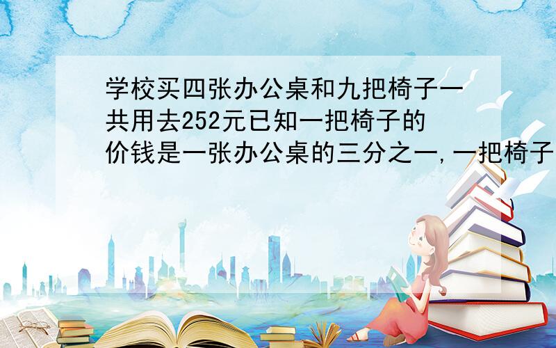 学校买四张办公桌和九把椅子一共用去252元已知一把椅子的价钱是一张办公桌的三分之一,一把椅子多少元一张办公桌多少元