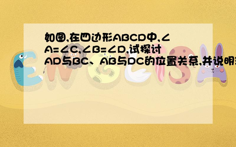 如图,在四边形ABCD中,∠A=∠C,∠B=∠D,试探讨AD与BC、AB与DC的位置关系,并说明理