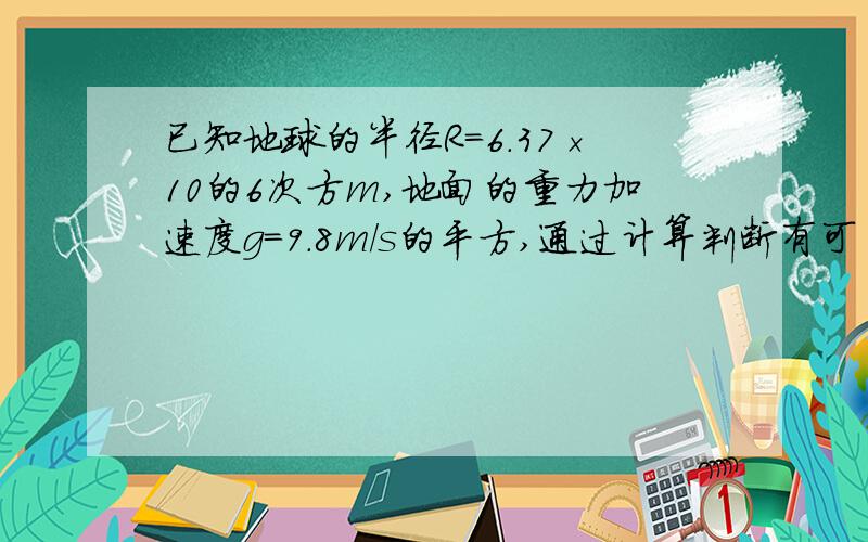 已知地球的半径R=6.37×10的6次方m,地面的重力加速度g=9.8m/s的平方,通过计算判断有可