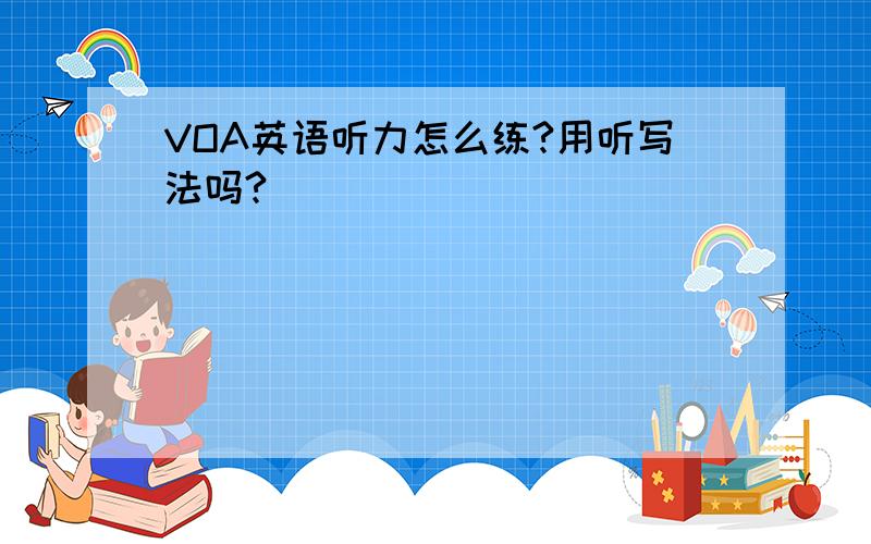 VOA英语听力怎么练?用听写法吗?