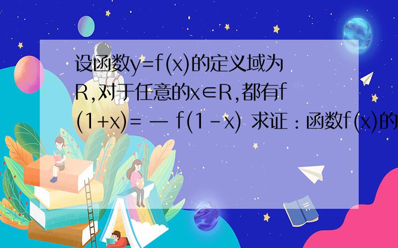 设函数y=f(x)的定义域为R,对于任意的x∈R,都有f(1+x)= — f(1-x) 求证：函数f(x)的图像关于点(