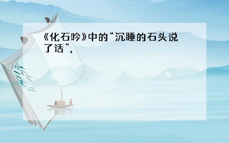 《化石吟》中的“沉睡的石头说了话”,