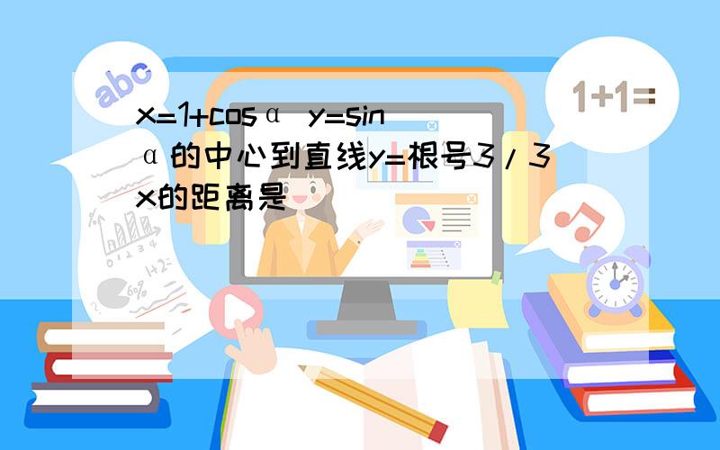 x=1+cosα y=sinα的中心到直线y=根号3/3x的距离是