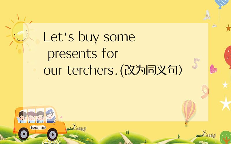 Let's buy some presents for our terchers.(改为同义句）