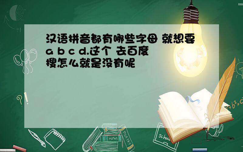 汉语拼音都有哪些字母 就想要a b c d.这个 去百度搜怎么就是没有呢