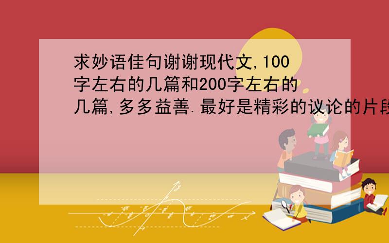 求妙语佳句谢谢现代文,100字左右的几篇和200字左右的几篇,多多益善.最好是精彩的议论的片段.现代议论文片段