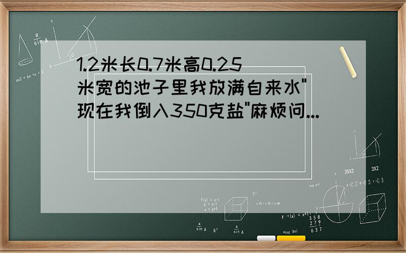 1.2米长0.7米高0.25米宽的池子里我放满自来水''现在我倒入350克盐''麻烦问...