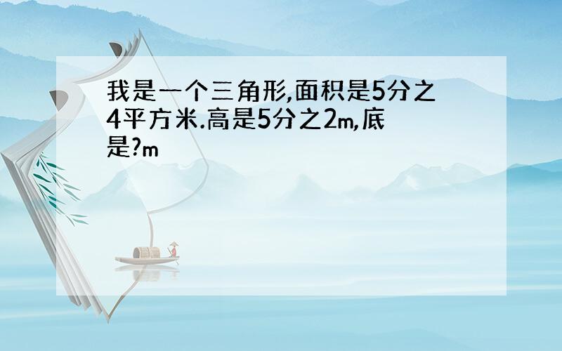 我是一个三角形,面积是5分之4平方米.高是5分之2m,底是?m