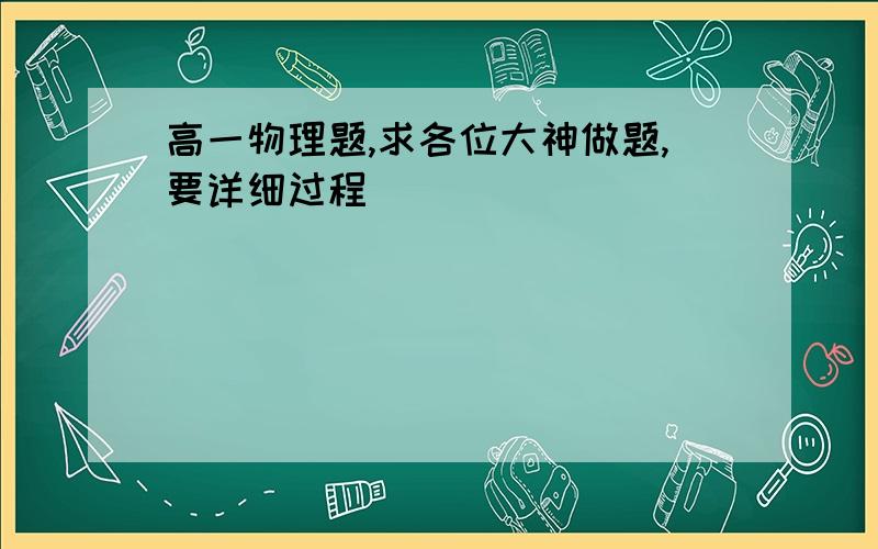 高一物理题,求各位大神做题,要详细过程