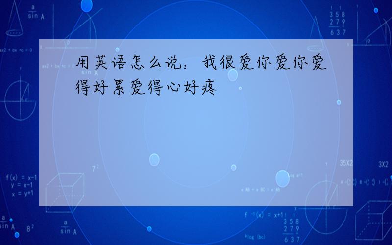 用英语怎么说：我很爱你爱你爱得好累爱得心好疼