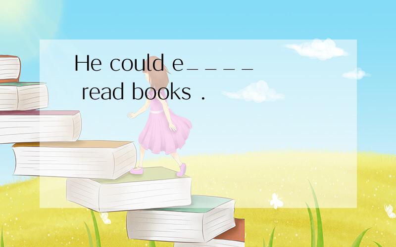 He could e____ read books .