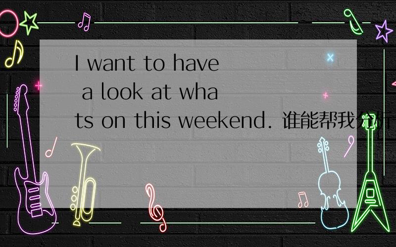 I want to have a look at whats on this weekend. 谁能帮我分析一下句子结构