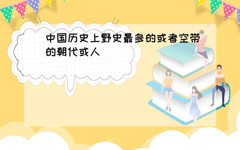 中国历史上野史最多的或者空带的朝代或人