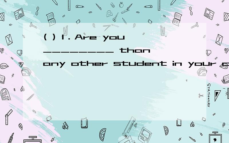 ( ) 1．Are you ________ than any other student in your class?