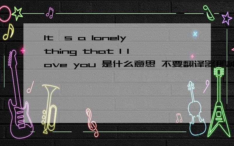 It's a lonely thing that I love you 是什么意思 不要翻译器那种