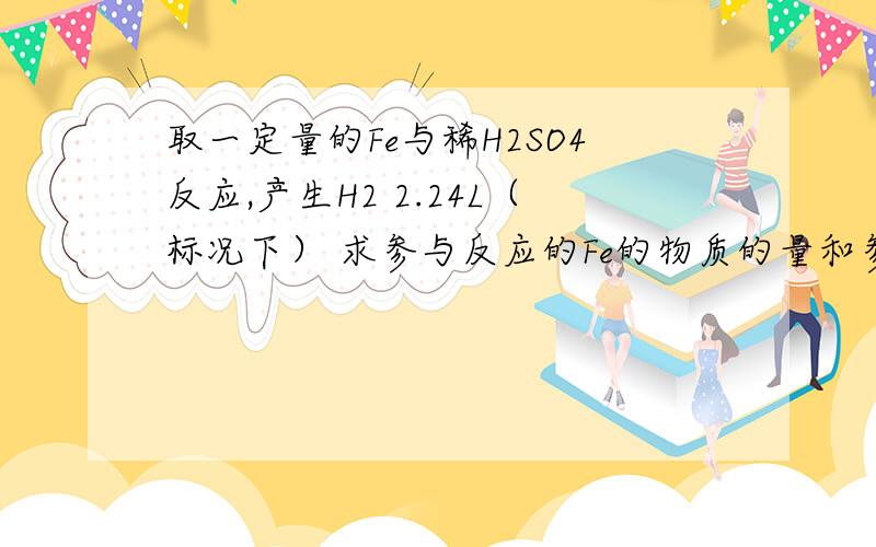 取一定量的Fe与稀H2SO4反应,产生H2 2.24L（标况下） 求参与反应的Fe的物质的量和参加