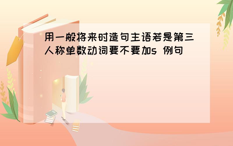 用一般将来时造句主语若是第三人称单数动词要不要加s 例句