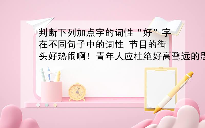 判断下列加点字的词性“好”字在不同句子中的词性 节目的街头好热闹啊! 青年人应杜绝好高骛远的思想 “好人一生平安”是一句