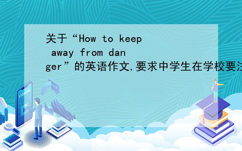 关于“How to keep away from danger”的英语作文,要求中学生在学校要注意安全