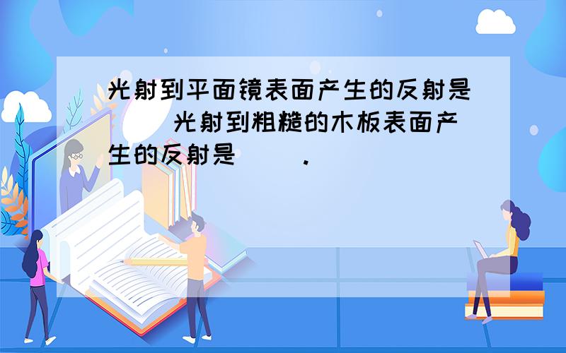 光射到平面镜表面产生的反射是（ ）光射到粗糙的木板表面产生的反射是（ ）.