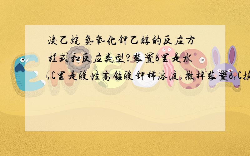 溴乙烷 氢氧化钾乙醇的反应方程式和反应类型?装置B里是水,C里是酸性高锰酸钾稀溶液,撤掉装置B,C换成什么?溴乙烷 氢氧